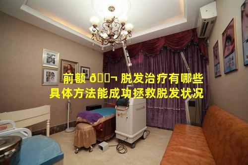 前额 🐬 脱发治疗有哪些具体方法能成功拯救脱发状况